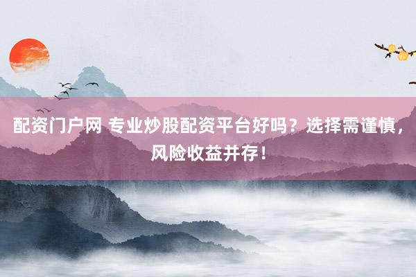 配资门户网 专业炒股配资平台好吗？选择需谨慎，风险收益并存！