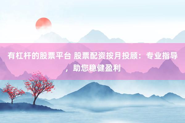 有杠杆的股票平台 股票配资按月投顾：专业指导，助您稳健盈利