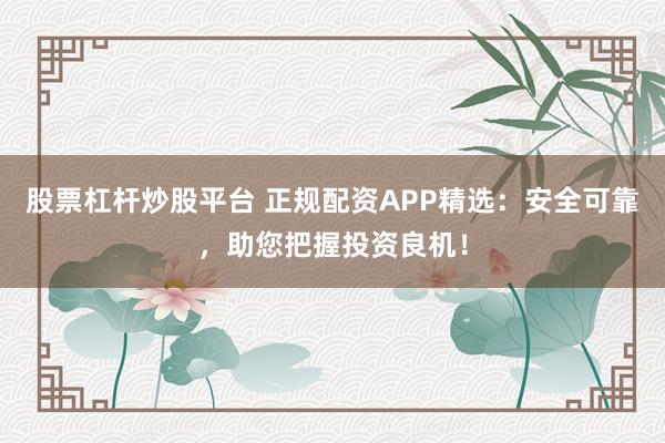 股票杠杆炒股平台 正规配资APP精选：安全可靠，助您把握投资良机！
