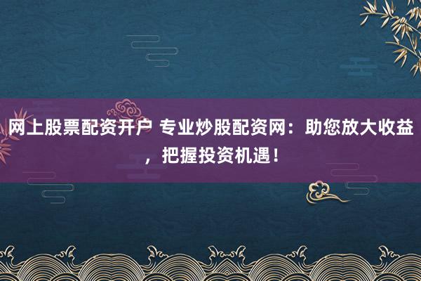 网上股票配资开户 专业炒股配资网：助您放大收益，把握投资机遇！