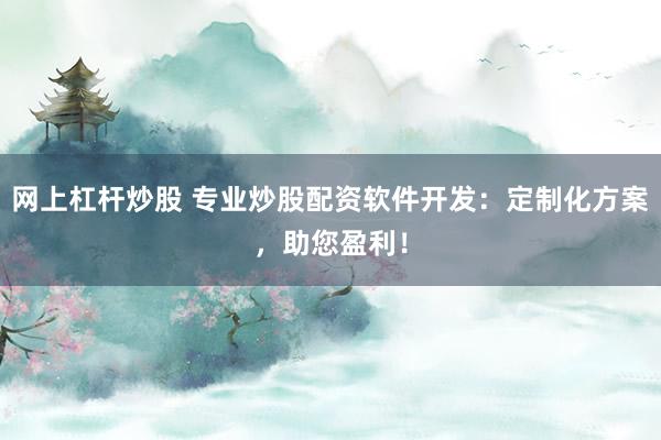 网上杠杆炒股 专业炒股配资软件开发：定制化方案，助您盈利！