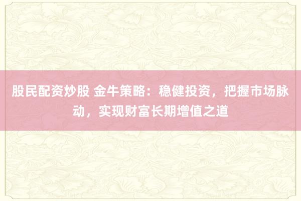 股民配资炒股 金牛策略：稳健投资，把握市场脉动，实现财富长期增值之道
