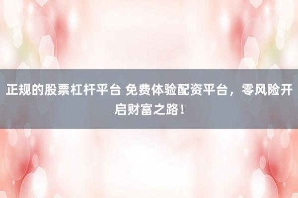 正规的股票杠杆平台 免费体验配资平台，零风险开启财富之路！