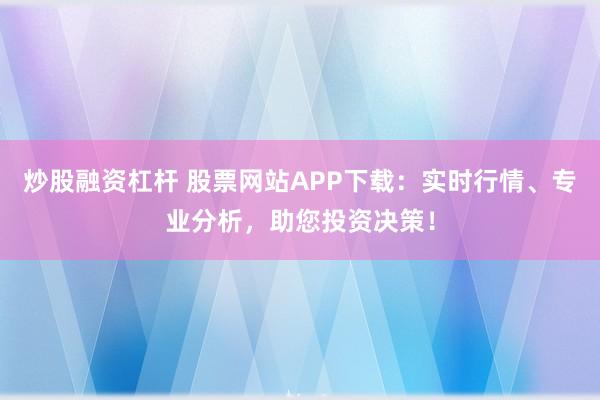 炒股融资杠杆 股票网站APP下载：实时行情、专业分析，助您投资决策！