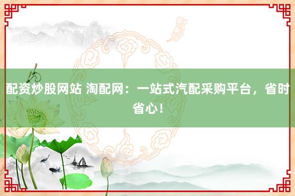 配资炒股网站 淘配网：一站式汽配采购平台，省时省心！