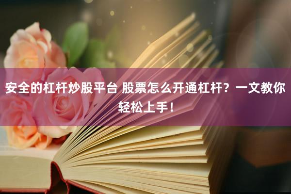 安全的杠杆炒股平台 股票怎么开通杠杆？一文教你轻松上手！