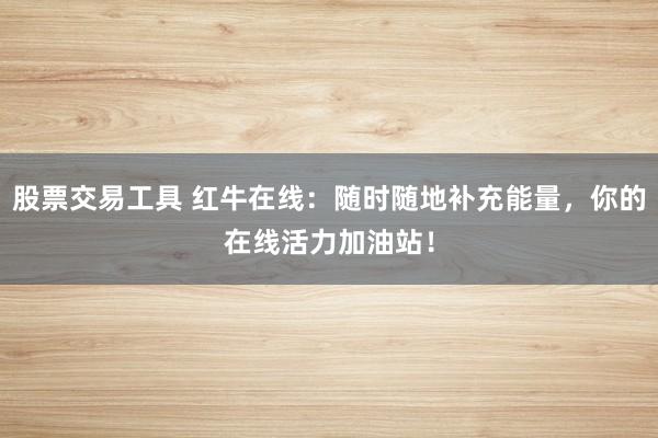 股票交易工具 红牛在线：随时随地补充能量，你的在线活力加油站！