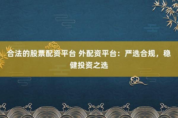 合法的股票配资平台 外配资平台：严选合规，稳健投资之选