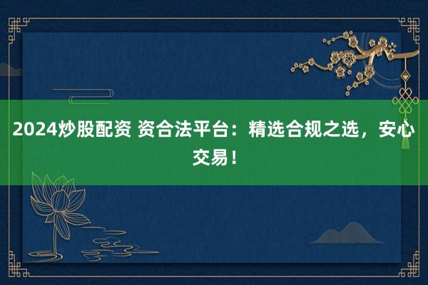 2024炒股配资 资合法平台：精选合规之选，安心交易！
