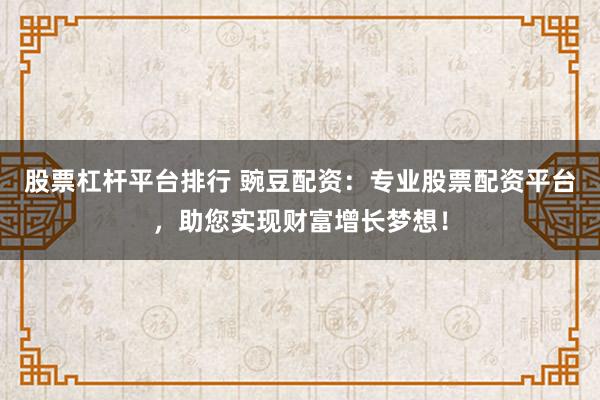 股票杠杆平台排行 豌豆配资：专业股票配资平台，助您实现财富增长梦想！