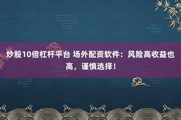 炒股10倍杠杆平台 场外配资软件：风险高收益也高，谨慎选择！