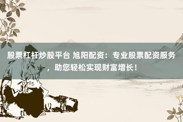 股票杠杆炒股平台 旭阳配资：专业股票配资服务，助您轻松实现财富增长！