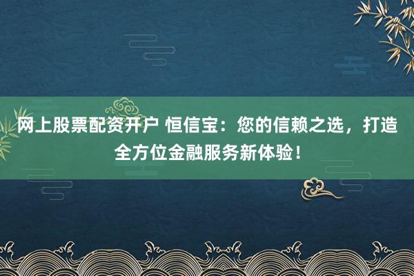 网上股票配资开户 恒信宝：您的信赖之选，打造全方位金融服务新体验！