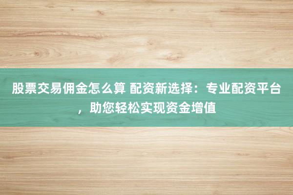 股票交易佣金怎么算 配资新选择：专业配资平台，助您轻松实现资金增值