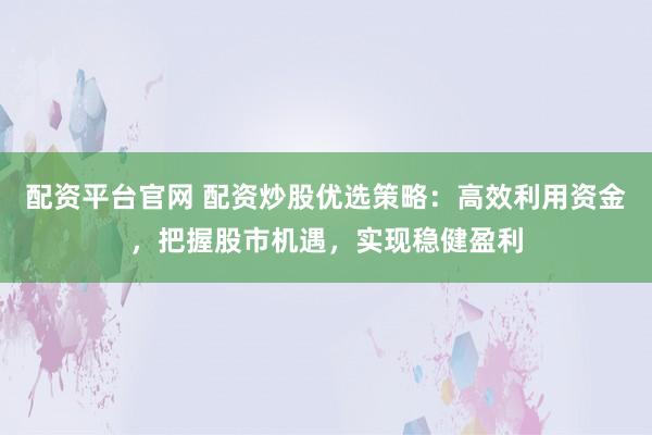 配资平台官网 配资炒股优选策略：高效利用资金，把握股市机遇，实现稳健盈利