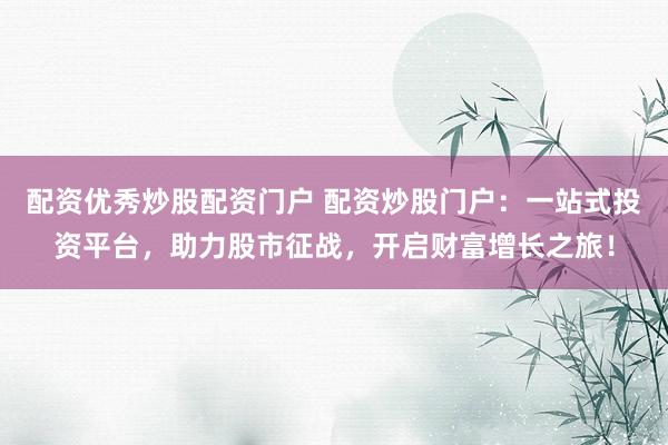 配资优秀炒股配资门户 配资炒股门户：一站式投资平台，助力股市征战，开启财富增长之旅！