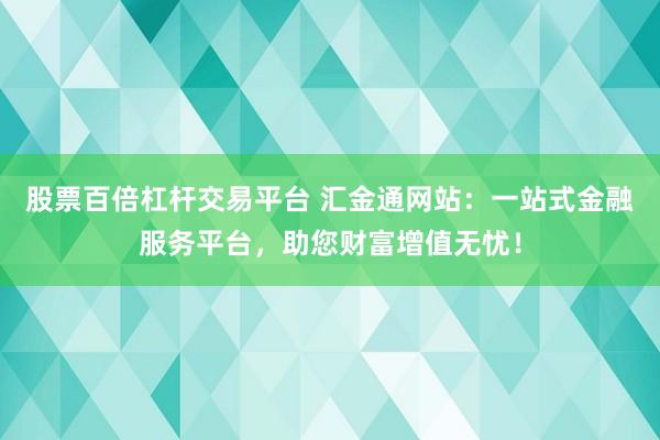 股票百倍杠杆交易平台 汇金通网站：一站式金融服务平台，助您财富增值无忧！