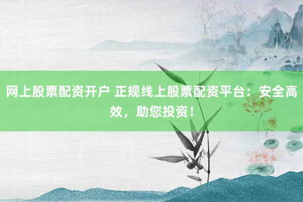 网上股票配资开户 正规线上股票配资平台：安全高效，助您投资！