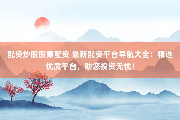 配资炒股股票配资 最新配资平台导航大全：精选优质平台，助您投资无忧！
