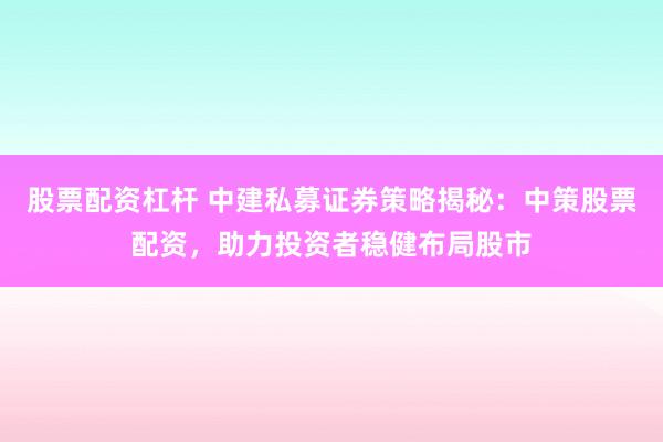 股票配资杠杆 中建私募证券策略揭秘：中策股票配资，助力投资者稳健布局股市