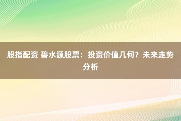 股指配资 碧水源股票：投资价值几何？未来走势分析
