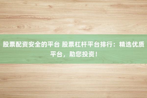 股票配资安全的平台 股票杠杆平台排行：精选优质平台，助您投资！