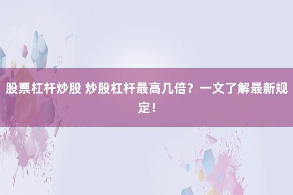 股票杠杆炒股 炒股杠杆最高几倍？一文了解最新规定！