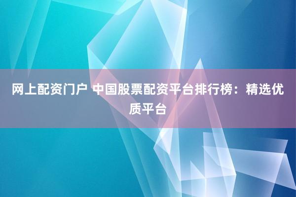 网上配资门户 中国股票配资平台排行榜：精选优质平台
