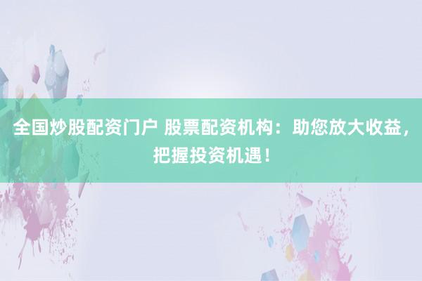 全国炒股配资门户 股票配资机构：助您放大收益，把握投资机遇！