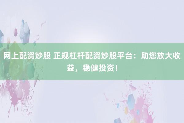网上配资炒股 正规杠杆配资炒股平台：助您放大收益，稳健投资！