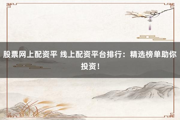 股票网上配资平 线上配资平台排行：精选榜单助你投资！