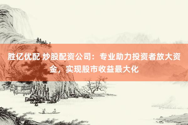 胜亿优配 炒股配资公司：专业助力投资者放大资金，实现股市收益最大化