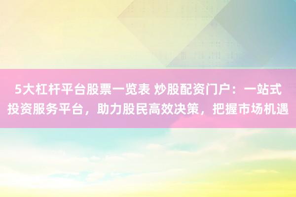 5大杠杆平台股票一览表 炒股配资门户：一站式投资服务平台，助力股民高效决策，把握市场机遇