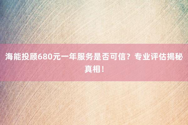 海能投顾680元一年服务是否可信？专业评估揭秘真相！