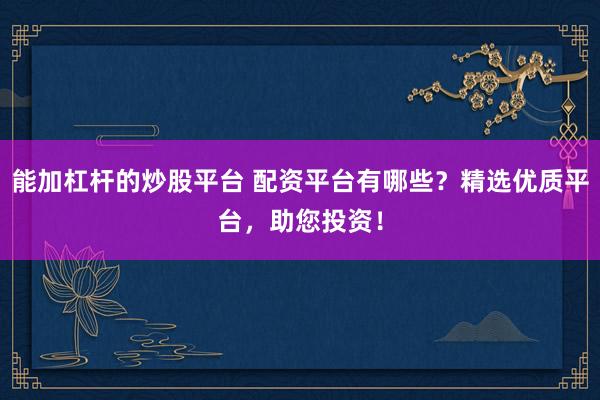 能加杠杆的炒股平台 配资平台有哪些？精选优质平台，助您投资！