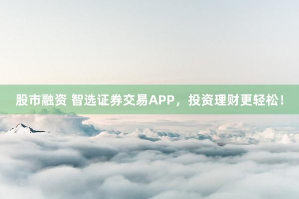 股市融资 智选证券交易APP，投资理财更轻松！