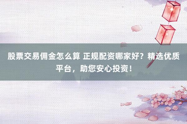 股票交易佣金怎么算 正规配资哪家好？精选优质平台，助您安心投资！