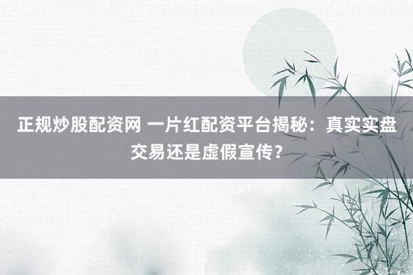 正规炒股配资网 一片红配资平台揭秘：真实实盘交易还是虚假宣传？