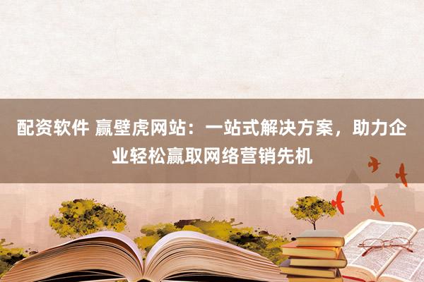 配资软件 赢壁虎网站：一站式解决方案，助力企业轻松赢取网络营销先机