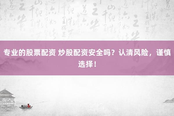 专业的股票配资 炒股配资安全吗？认清风险，谨慎选择！