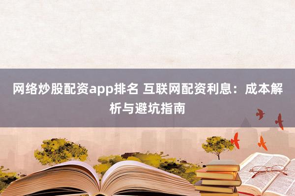 网络炒股配资app排名 互联网配资利息：成本解析与避坑指南