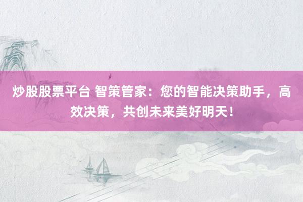 炒股股票平台 智策管家：您的智能决策助手，高效决策，共创未来美好明天！