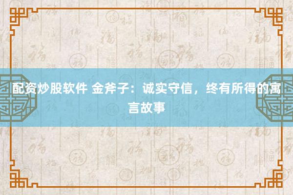 配资炒股软件 金斧子：诚实守信，终有所得的寓言故事