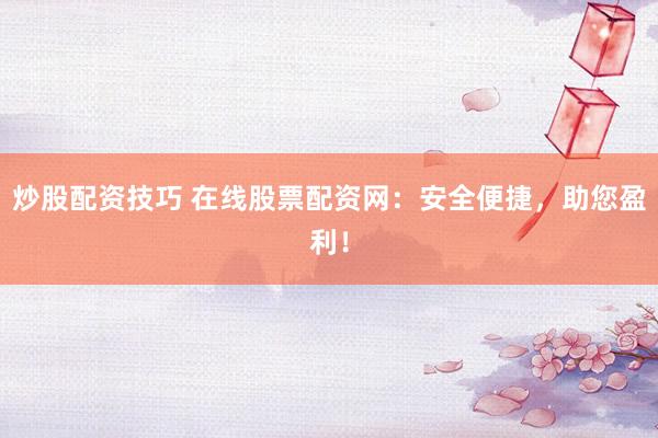 炒股配资技巧 在线股票配资网：安全便捷，助您盈利！
