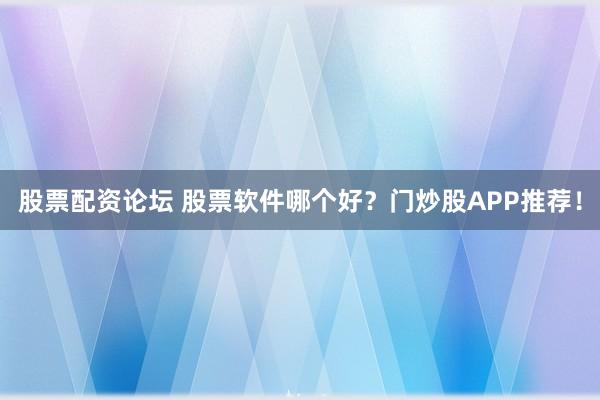股票配资论坛 股票软件哪个好？门炒股APP推荐！