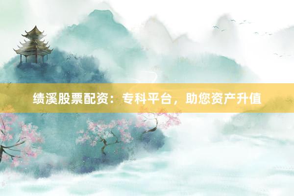 绩溪股票配资：专科平台，助您资产升值