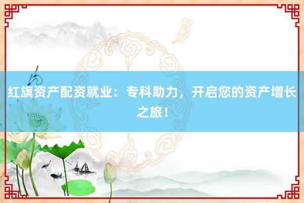 红旗资产配资就业：专科助力，开启您的资产增长之旅！