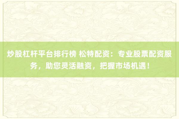 炒股杠杆平台排行榜 松特配资:专业股票配资服务,助您灵活融资,把握市场机遇!