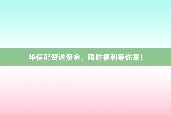 华信配资送资金，限时福利等你来！