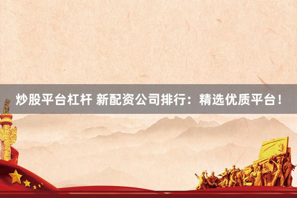 炒股平台杠杆 新配资公司排行：精选优质平台！
